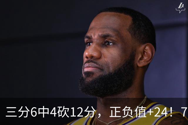 三分6中4砍12分，正负值+24！76人替补席杀出关键先生