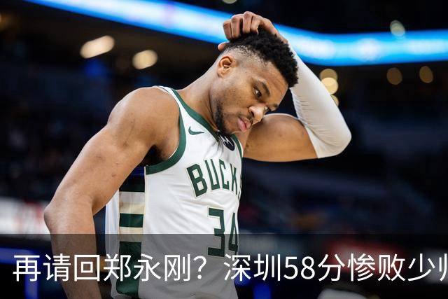 再请回郑永刚？深圳58分惨败少帅离下课不远了 周鹏是前车之鉴