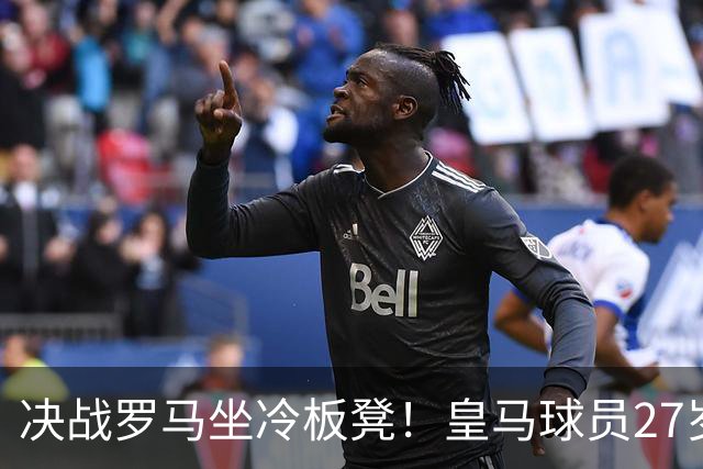 决战罗马坐冷板凳！皇马球员27岁布拉欣出场时间惨淡，成冬窗离队潜在人选