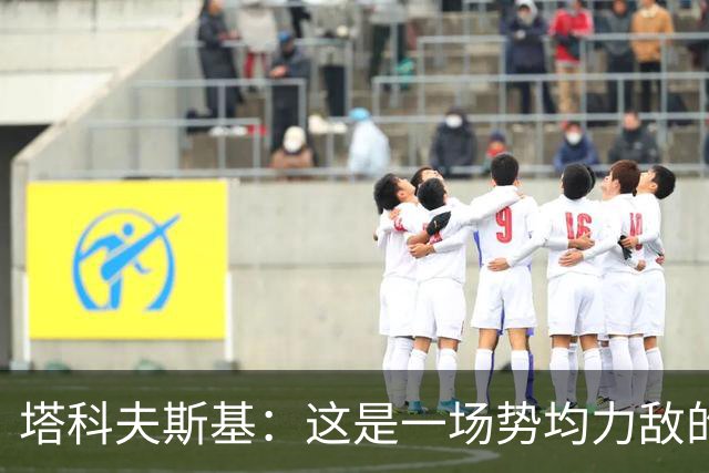 塔科夫斯基：这是一场势均力敌的比赛 希望大马丁没事