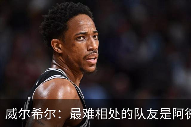 威尔希尔：最难相处的队友是阿德巴约 最大遗憾是未和阿森纳续约
