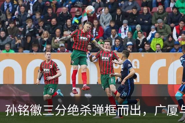孙铭徽三分绝杀弹框而出，广厦与山西进入第二个加时