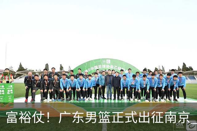 富裕仗！广东男篮正式出征南京 胡明轩领衔国手阵容 弗格阿祖布克在列