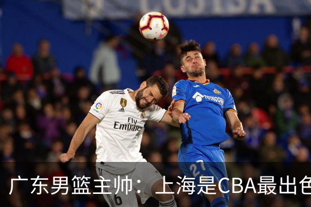 广东男篮主帅：上海是CBA最出色队伍之一，今晚是艰苦挑战