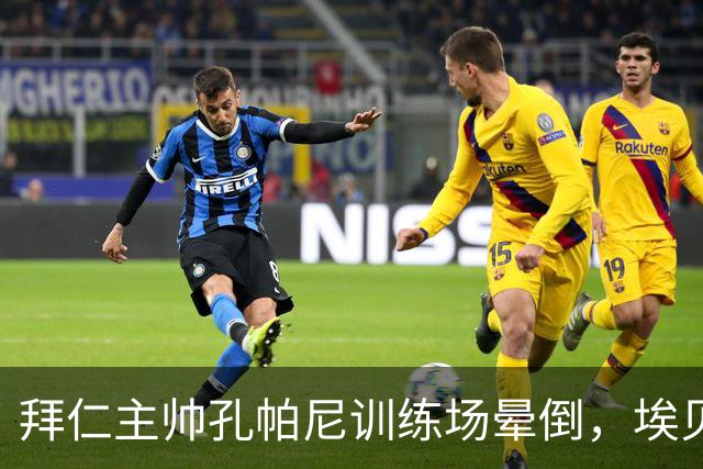 拜仁主帅孔帕尼训练场晕倒，埃贝尔：恢复要按周算