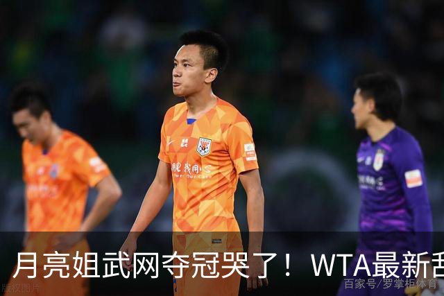 月亮姐武网夺冠哭了！WTA最新乱套：1人飙升121位 郑钦文保持不变