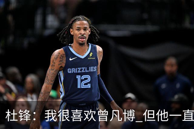 杜锋：我很喜欢曾凡博 但他一直受伤 表现好的几场比赛都是打广东