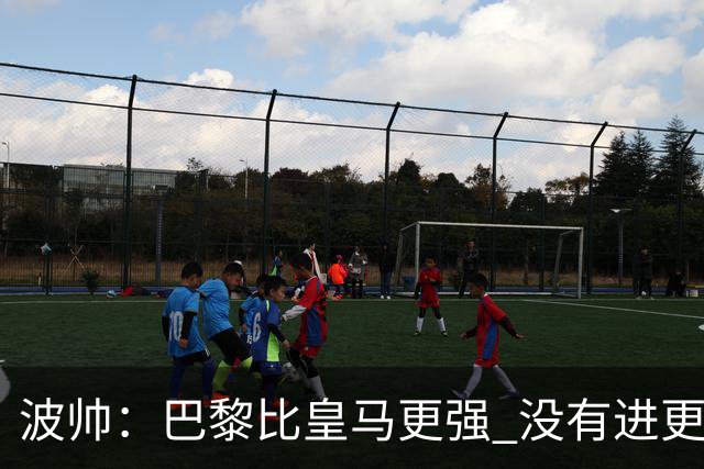 波帅：巴黎比皇马更强 没有进更多球是一大遗憾