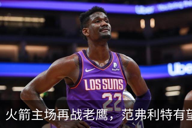 火箭主场再战老鹰，范弗利特有望复出，亚当斯继续缺阵