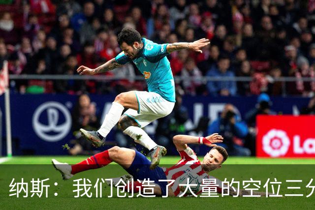 纳斯：我们创造了大量的空位三分机会 即使没进也要继续坚决投