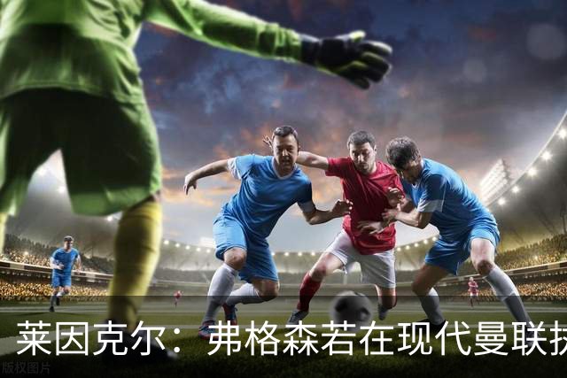 莱因克尔：弗格森若在现代曼联执教，恐怕早被解雇了