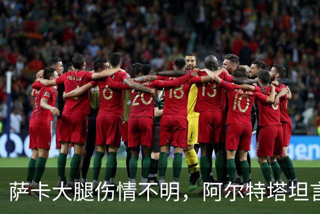 萨卡大腿伤情不明，阿尔特塔坦言早期信号“不好”