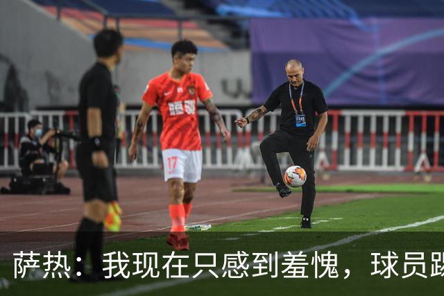 萨热：我现在只感到羞愧，球员踢得这么糟糕是我的错