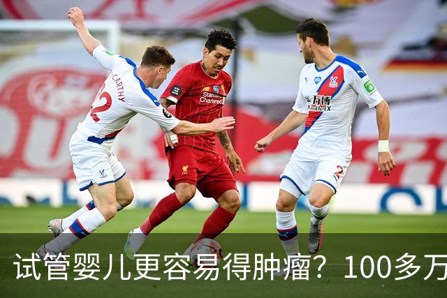 试管婴儿更容易得肿瘤？100多万孩子数据最新出炉！