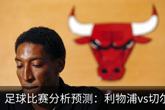 足球比赛分析预测：利物浦vs切尔西，桑德兰vs布伦特福德，伯恩茅斯vs阿斯顿维拉，富勒姆vs水晶宫，热那亚vs尤文图斯