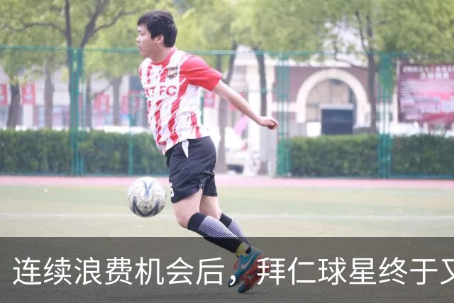 连续浪费机会后，拜仁球星终于又进球了