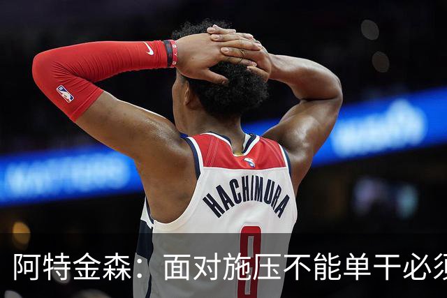 阿特金森：面对施压不能单干必须转移球 这是被逆转的另一原因