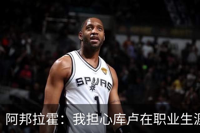 阿邦拉霍：我担心库卢在职业生涯中里还能保持多少出场时间