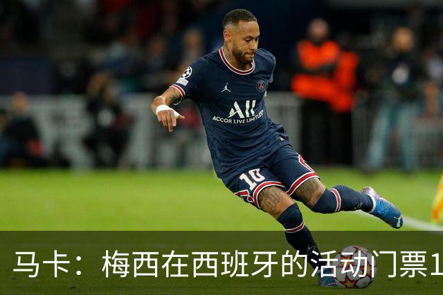 马卡：梅西在西班牙的活动门票13分钟售罄 超1.6万人同时在线排队