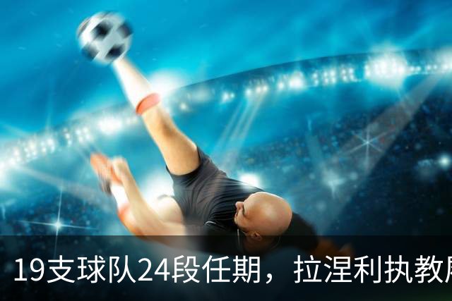 19支球队24段任期，拉涅利执教履历考验球迷记忆