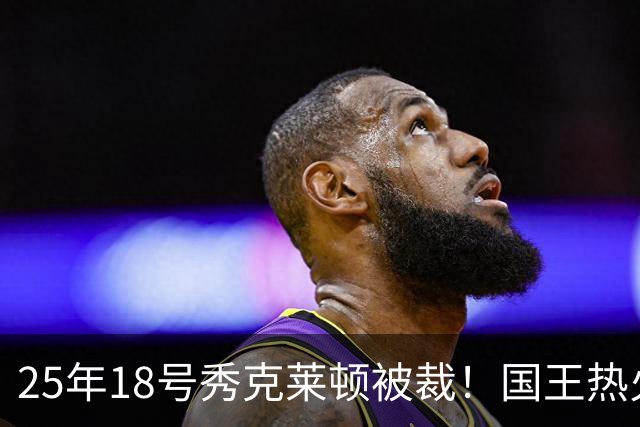25年18号秀克莱顿被裁！国王热火成他潜在下家 迈媒晒他钟情斯波一幕