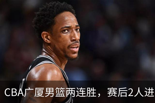 CBA广厦男篮两连胜，赛后2人进步很大，王博心心念的战术打出来了